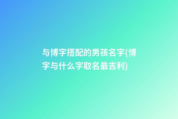 与博字搭配的男孩名字(博字与什么字取名最吉利)