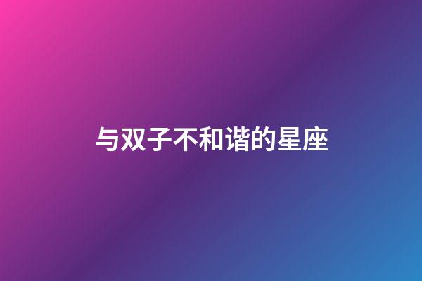 与双子不和谐的星座-第1张-星座运势-玄机派