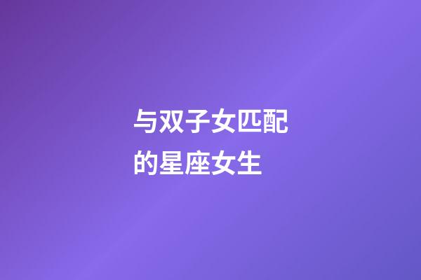 与双子女匹配的星座女生-第1张-星座运势-玄机派