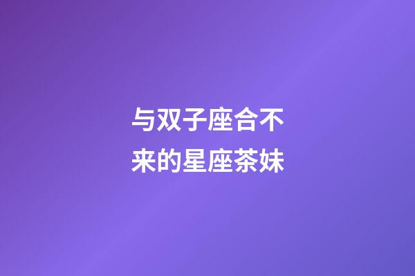 与双子座合不来的星座茶妹-第1张-星座运势-玄机派