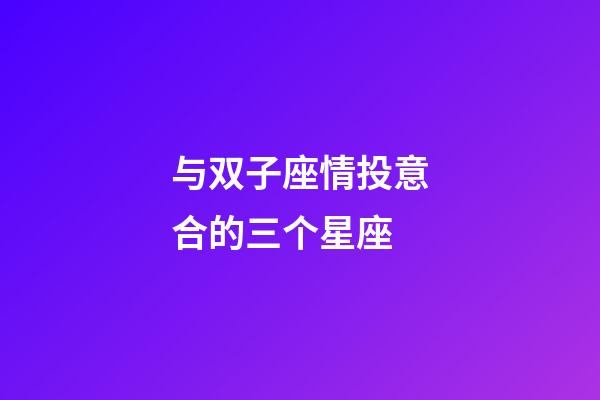 与双子座情投意合的三个星座-第1张-星座运势-玄机派