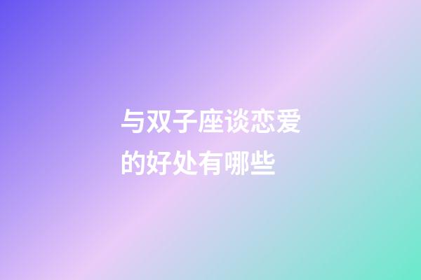 与双子座谈恋爱的好处有哪些-第1张-星座运势-玄机派