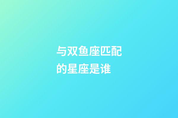 与双鱼座匹配的星座是谁-第1张-星座运势-玄机派
