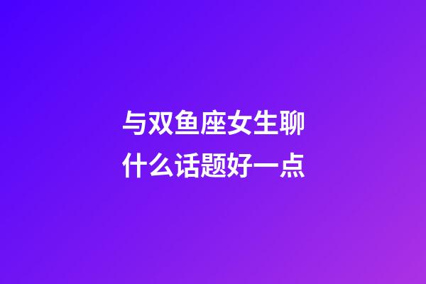 与双鱼座女生聊什么话题好一点-第1张-星座运势-玄机派