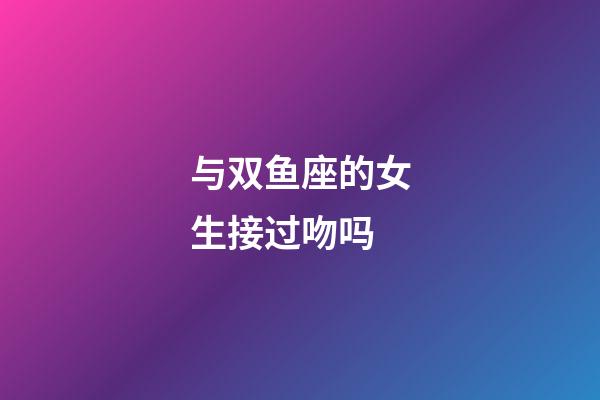 与双鱼座的女生接过吻吗-第1张-星座运势-玄机派