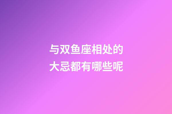 与双鱼座相处的大忌都有哪些呢-第1张-星座运势-玄机派