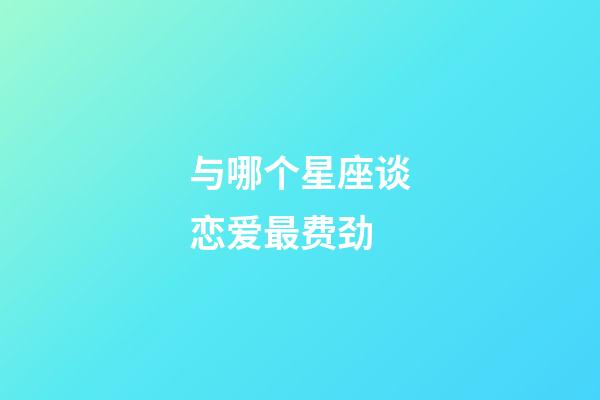 与哪个星座谈恋爱最费劲