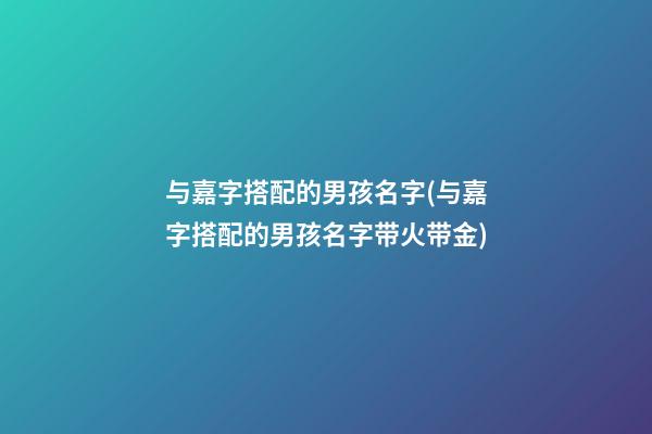 与嘉字搭配的男孩名字(与嘉字搭配的男孩名字带火带金)