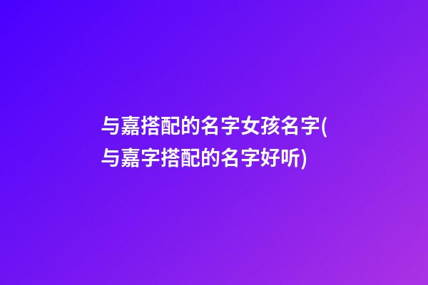 与嘉搭配的名字女孩名字(与嘉字搭配的名字好听)