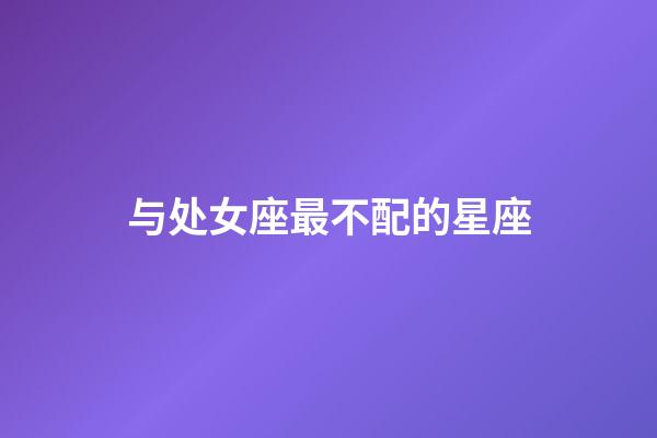 与处女座最不配的星座-第1张-星座运势-玄机派