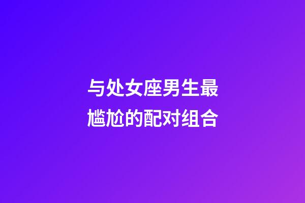 与处女座男生最尴尬的配对组合-第1张-星座运势-玄机派