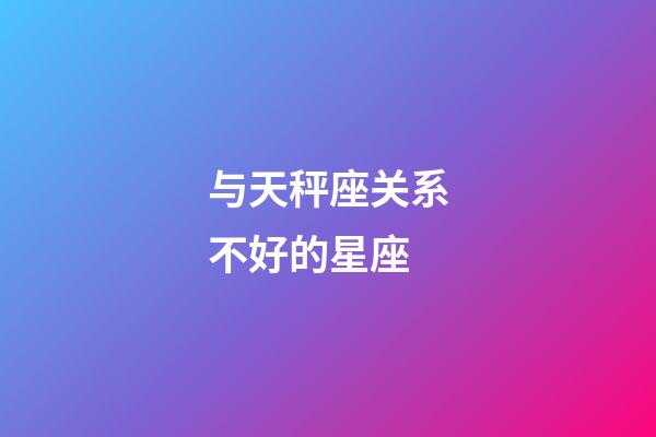 与天秤座关系不好的星座-第1张-星座运势-玄机派