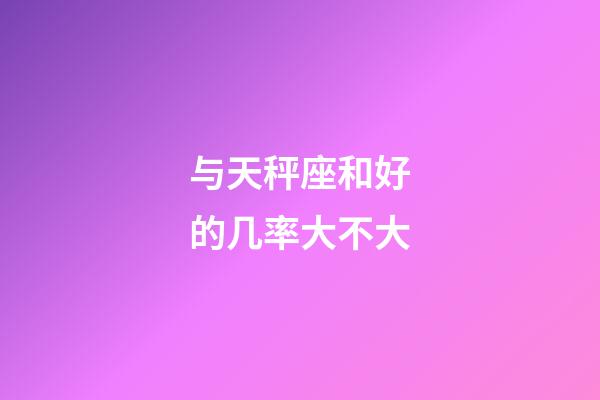 与天秤座和好的几率大不大-第1张-星座运势-玄机派