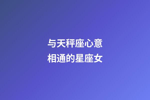 与天秤座心意相通的星座女-第1张-星座运势-玄机派