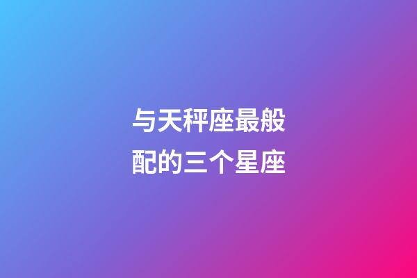 与天秤座最般配的三个星座-第1张-星座运势-玄机派