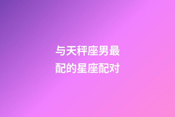 与天秤座男最配的星座配对-第1张-星座运势-玄机派