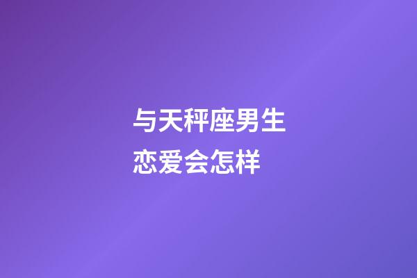 与天秤座男生恋爱会怎样-第1张-星座运势-玄机派