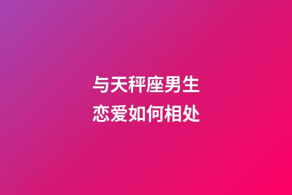 与天秤座男生恋爱如何相处-第1张-星座运势-玄机派