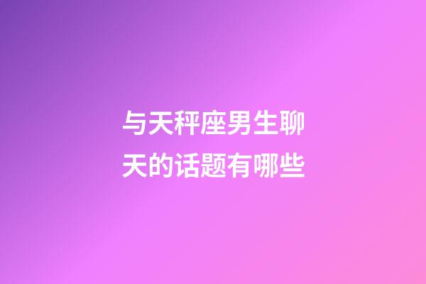 与天秤座男生聊天的话题有哪些-第1张-星座运势-玄机派