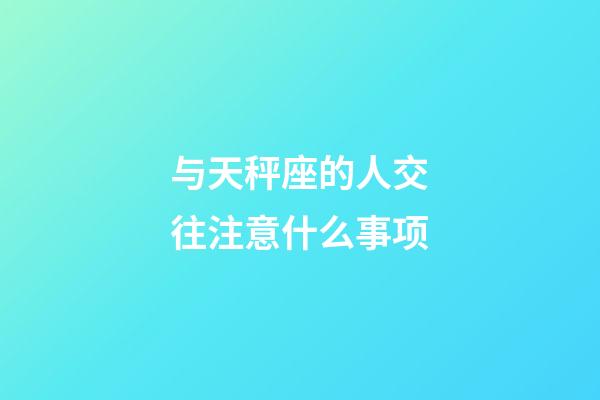 与天秤座的人交往注意什么事项-第1张-星座运势-玄机派