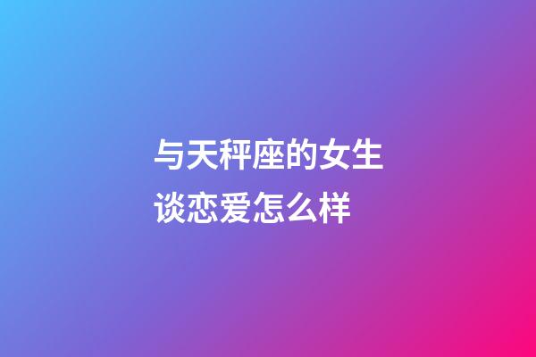 与天秤座的女生谈恋爱怎么样-第1张-星座运势-玄机派