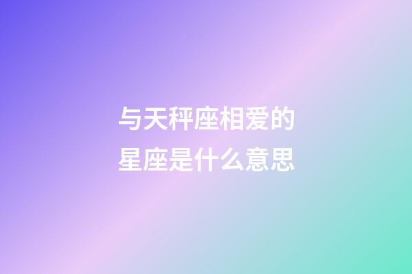 与天秤座相爱的星座是什么意思-第1张-星座运势-玄机派