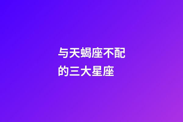 与天蝎座不配的三大星座-第1张-星座运势-玄机派