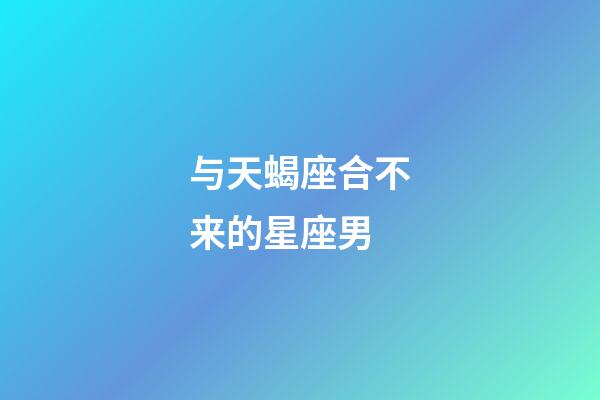 与天蝎座合不来的星座男-第1张-星座运势-玄机派