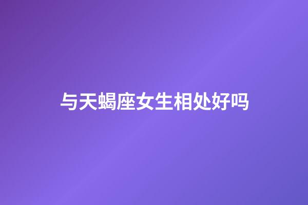 与天蝎座女生相处好吗-第1张-星座运势-玄机派