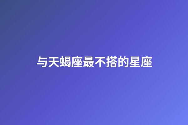 与天蝎座最不搭的星座-第1张-星座运势-玄机派