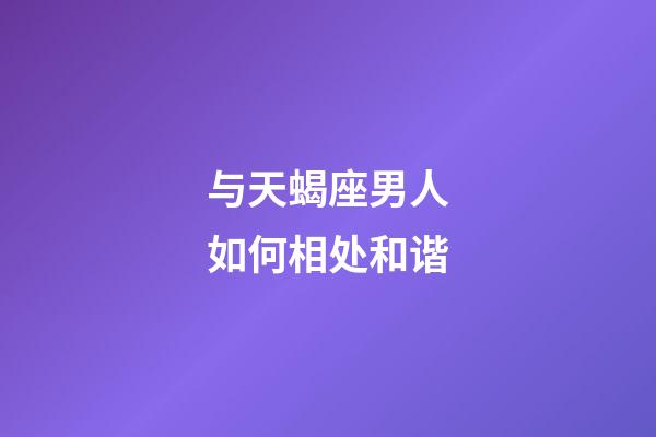 与天蝎座男人如何相处和谐-第1张-星座运势-玄机派