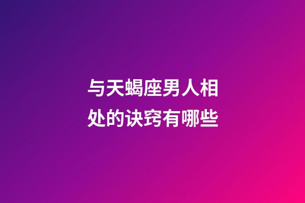 与天蝎座男人相处的诀窍有哪些