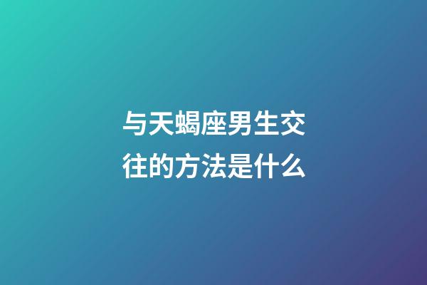 与天蝎座男生交往的方法是什么-第1张-星座运势-玄机派
