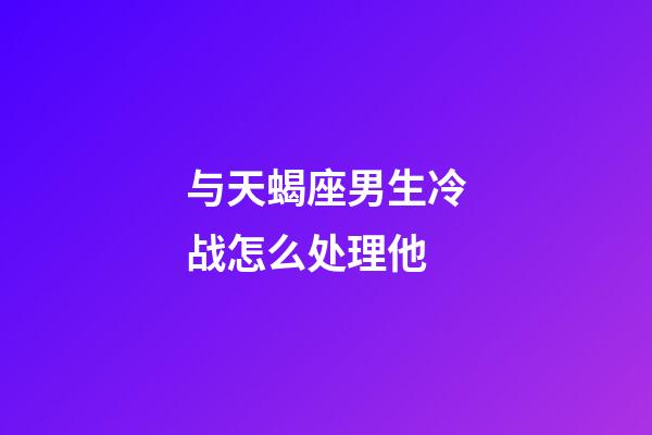 与天蝎座男生冷战怎么处理他-第1张-星座运势-玄机派