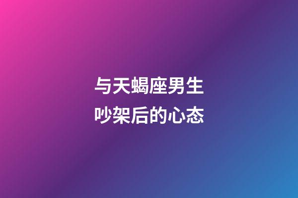 与天蝎座男生吵架后的心态-第1张-星座运势-玄机派