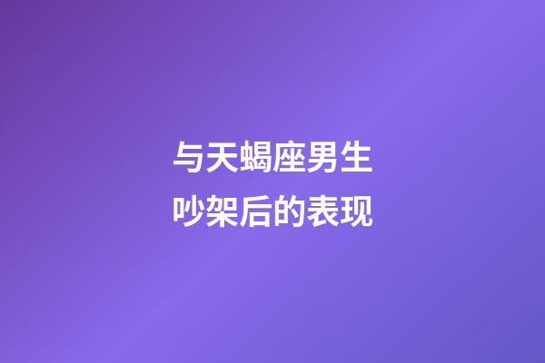 与天蝎座男生吵架后的表现-第1张-星座运势-玄机派