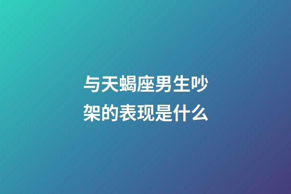 与天蝎座男生吵架的表现是什么-第1张-星座运势-玄机派