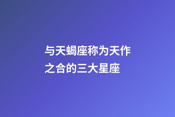 与天蝎座称为天作之合的三大星座-第1张-星座运势-玄机派