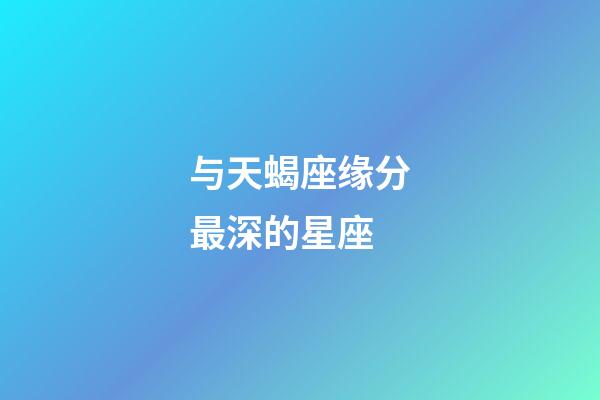 与天蝎座缘分最深的星座-第1张-星座运势-玄机派