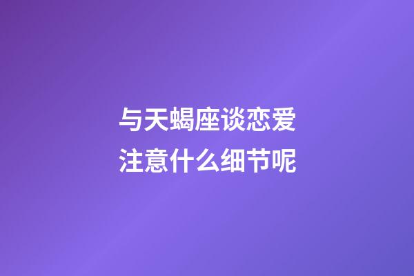 与天蝎座谈恋爱注意什么细节呢-第1张-星座运势-玄机派