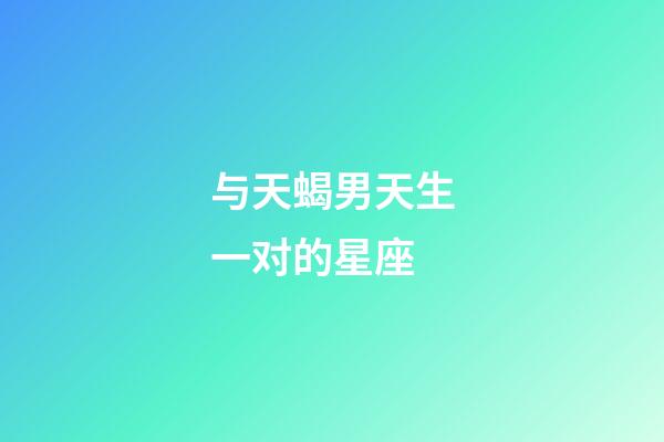 与天蝎男天生一对的星座-第1张-星座运势-玄机派