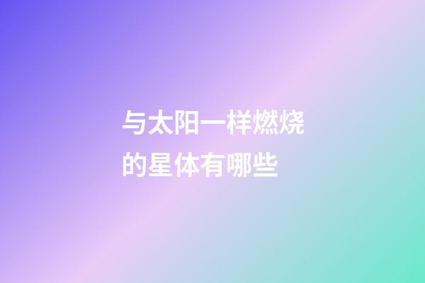 与太阳一样燃烧的星体有哪些-第1张-星座运势-玄机派