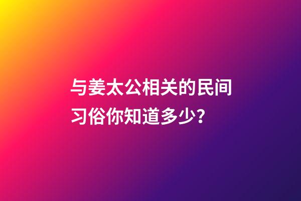 与姜太公相关的民间习俗你知道多少？-第1张-观点-玄机派