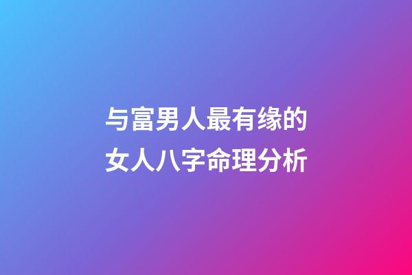 与富男人最有缘的女人八字命理分析