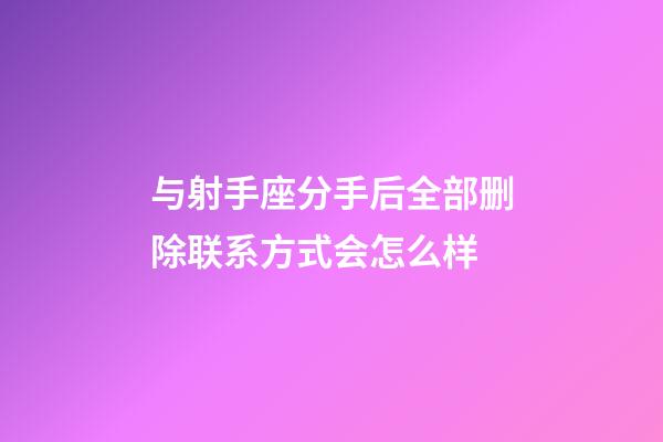 与射手座分手后全部删除联系方式会怎么样-第1张-星座运势-玄机派