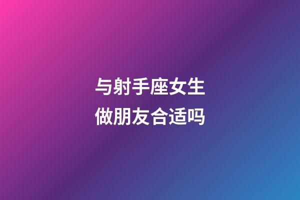 与射手座女生做朋友合适吗-第1张-星座运势-玄机派