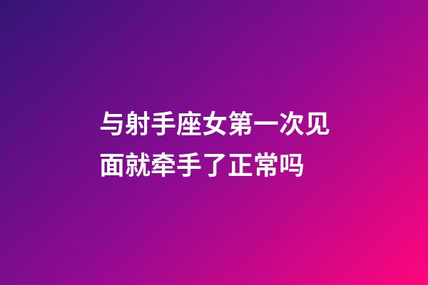与射手座女第一次见面就牵手了正常吗-第1张-星座运势-玄机派