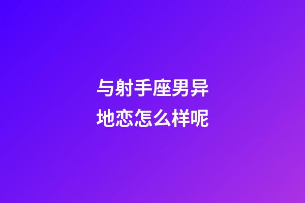 与射手座男异地恋怎么样呢-第1张-星座运势-玄机派