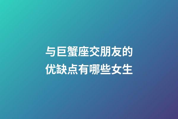 与巨蟹座交朋友的优缺点有哪些女生-第1张-星座运势-玄机派