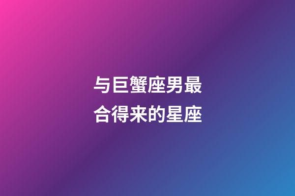 与巨蟹座男最合得来的星座-第1张-星座运势-玄机派